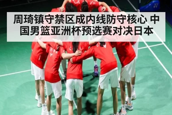 周琦镇守禁区成内线防守核心 中国男篮亚洲杯预选赛对决日本